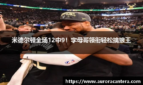 米德尔顿全场12中9！字母哥领衔轻松擒狼王