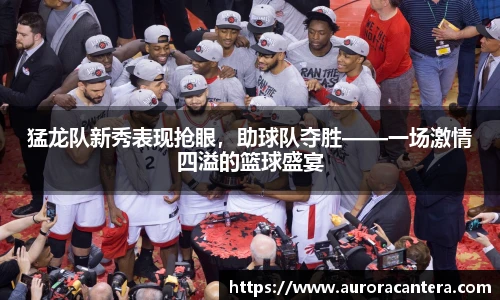 猛龙队新秀表现抢眼，助球队夺胜——一场激情四溢的篮球盛宴