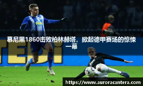 慕尼黑1860击败柏林赫塔，掀起德甲赛场的惊悚一幕