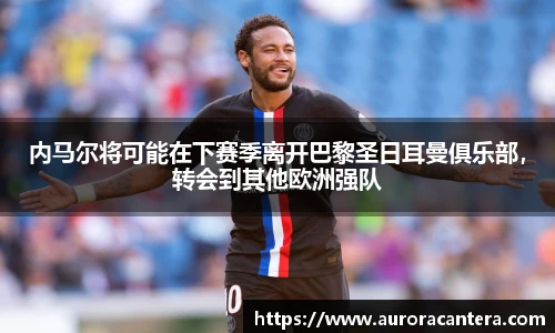 内马尔将可能在下赛季离开巴黎圣日耳曼俱乐部，转会到其他欧洲强队