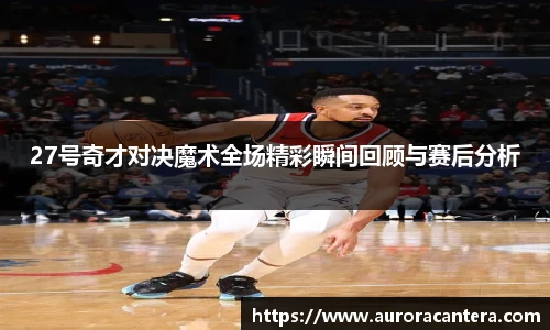 27号奇才对决魔术全场精彩瞬间回顾与赛后分析