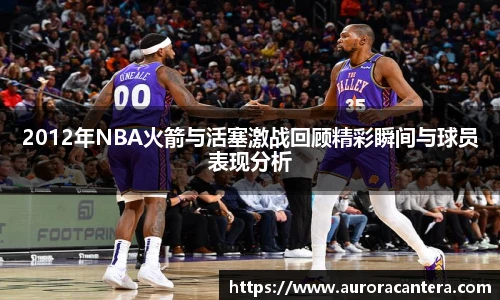 2012年NBA火箭与活塞激战回顾精彩瞬间与球员表现分析