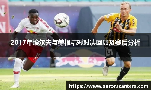 2017年埃尔夫与赫根精彩对决回顾及赛后分析