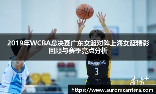 2019年WCBA总决赛广东女篮对阵上海女篮精彩回顾与赛季亮点分析