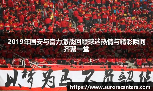 2019年国安与富力激战回顾球迷热情与精彩瞬间齐聚一堂