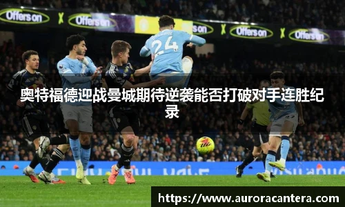 奥特福德迎战曼城期待逆袭能否打破对手连胜纪录